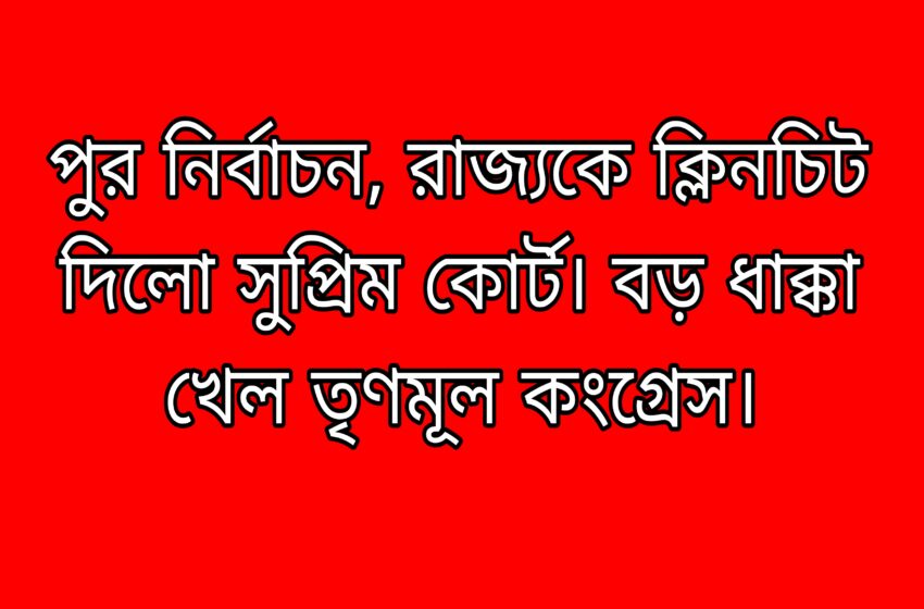  পুর নির্বাচন, রাজ্যকে ক্লিনচিট দিলো সুপ্রিম কোর্ট। বড় ধাক্কা খেল তৃণমূল কংগ্রেস।